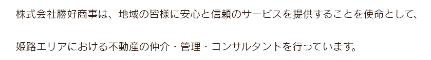 株式会社勝好商事は、地域の皆様に安心と信頼のサービスを提供することを使命として、姫路エリアにおける不動産の仲介・管理・コンサルタントを行っています。